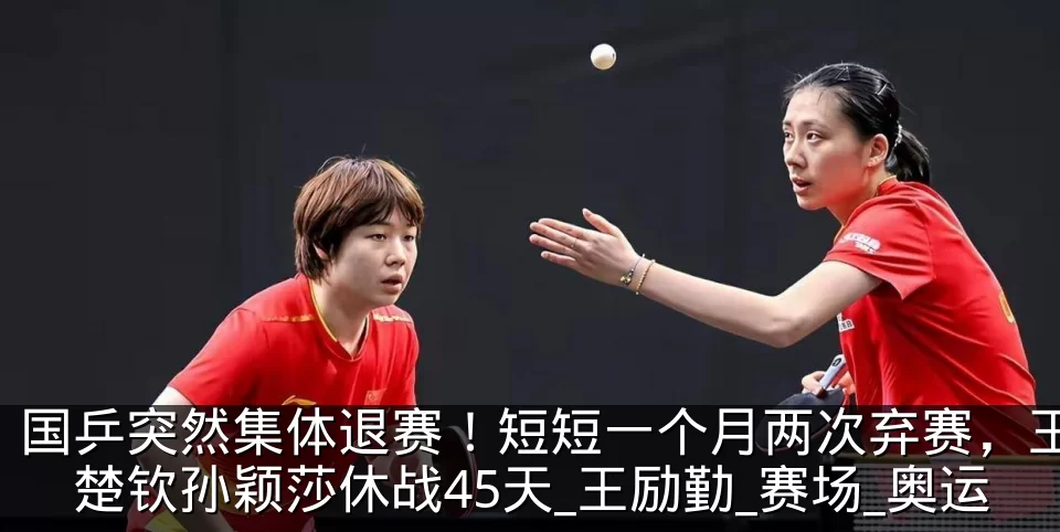 国乒突然集体退赛!短短一个月两次弃赛,王楚钦孙颖莎休战45天_王励勤_赛场_奥运